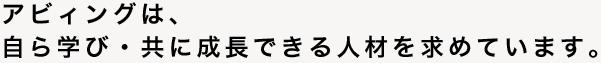 アビィングは、自ら学び・共に成長できる人材を求めています。