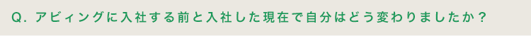 アビィングに入社する前と入社した現在で自分はどう変わりましたか？