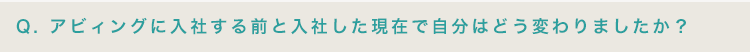 アビィングに入社する前と入社した現在で自分はどう変わりましたか？