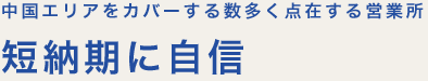 中国エリアをカバーする数多く点在する営業所。短納期に自信