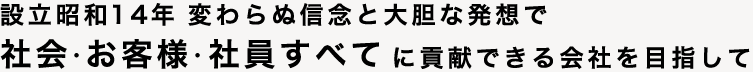 設立昭和14年。変わらぬ信念と大胆な発想で社会・お客さま・社員すべてに貢献できる会社を目指して